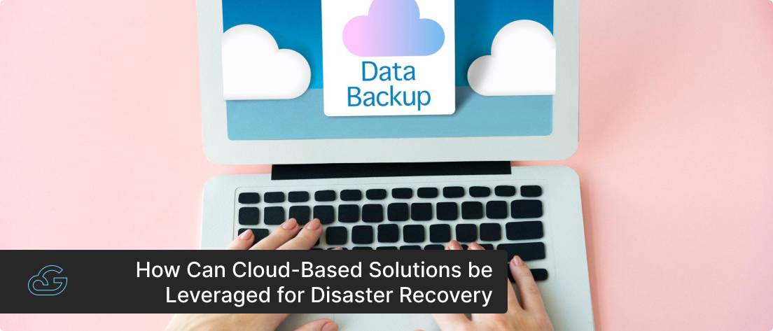 How Can Cloud-Based Solutions be Leveraged for Disaster Recovery