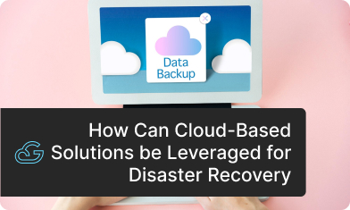 How Can Cloud-Based Solutions be Leveraged for Disaster Recovery