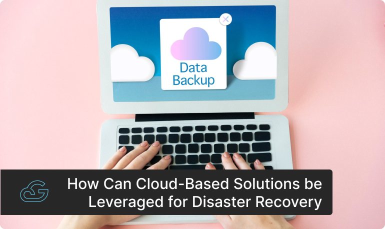 How Can Cloud-Based Solutions be Leveraged for Disaster Recovery