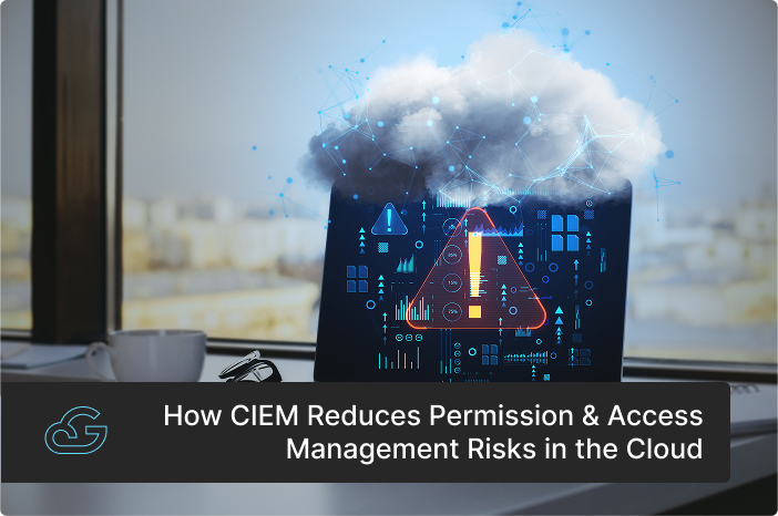 How CIEM Reduces Permission & Access Management Risks in the Cloud